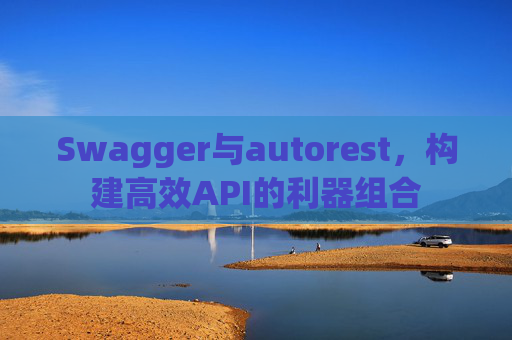 Swagger与autorest，构建高效API的利器组合